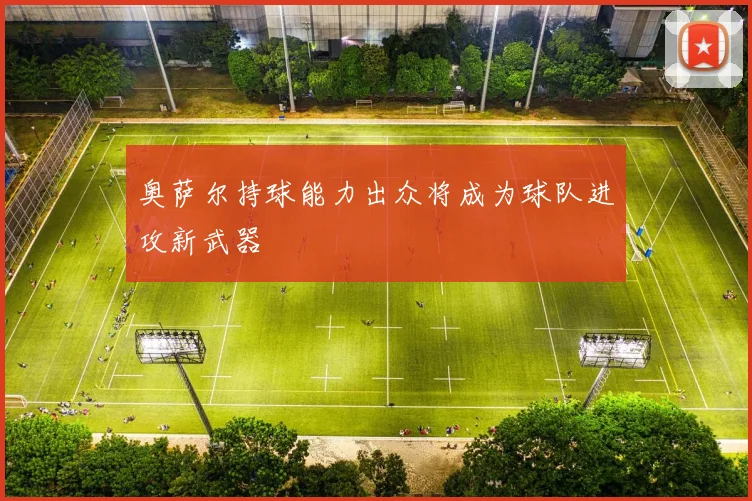 奥萨尔持球能力出众将成为球队进攻新武器