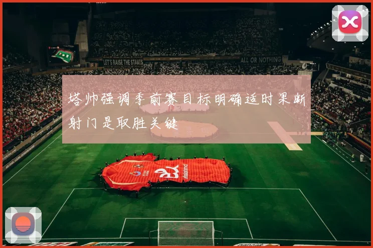 塔帅强调季前赛目标明确适时果断射门是取胜关键