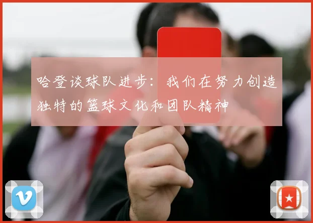 哈登谈球队进步:我们在努力创造独特的篮球文化和团队精神