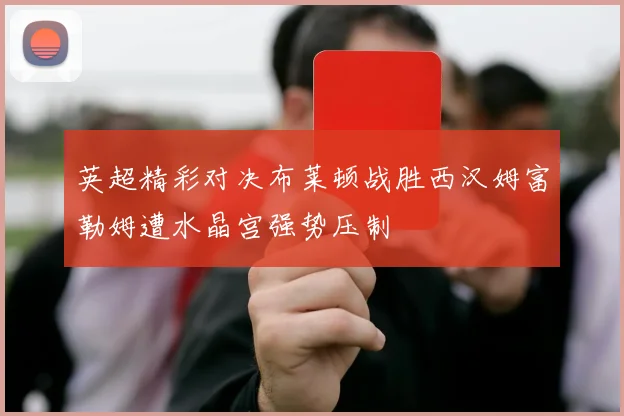 英超精彩对决布莱顿战胜西汉姆富勒姆遭水晶宫强势压制