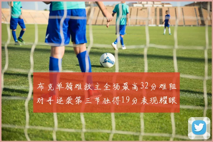 布克单骑难救主全场最高32分难阻对手逆袭第三节独得19分表现耀眼