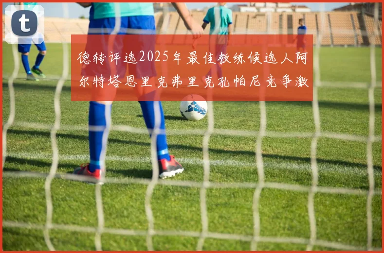德转评选2025年最佳教练候选人阿尔特塔恩里克弗里克孔帕尼竞争激烈