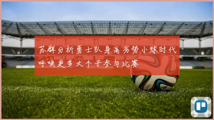 苏群分析勇士队身高劣势小球时代呼唤更多大个子参与比赛