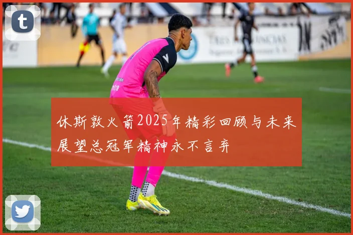 休斯敦火箭2025年精彩回顾与未来展望总冠军精神永不言弃