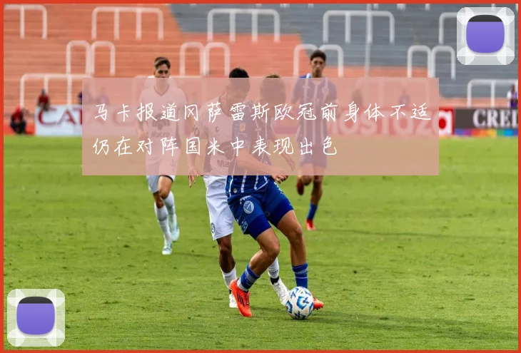 马卡报道冈萨雷斯欧冠前身体不适仍在对阵国米中表现出色