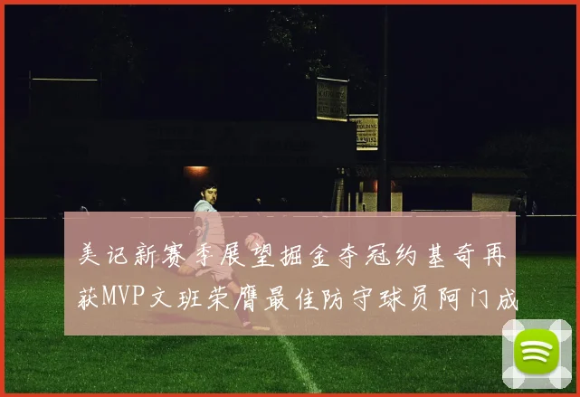 美记新赛季展望掘金夺冠约基奇再获MVP文班荣膺最佳防守球员阿门成进步最快球员