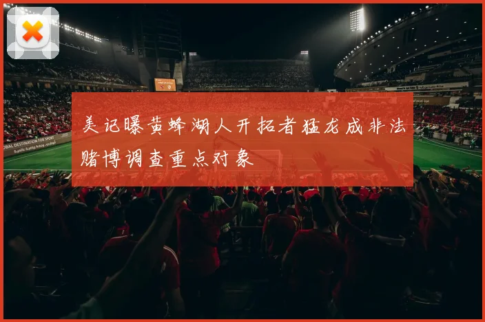 美记曝黄蜂湖人开拓者猛龙成非法赌博调查重点对象