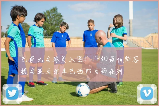 巴萨九名球员入围FIFPRO最佳阵容提名亚马尔库巴西邦马蒂在列