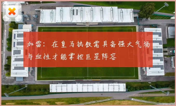 加雷：在皇马执教需具备强大气场与血性才能掌控巨星阵容