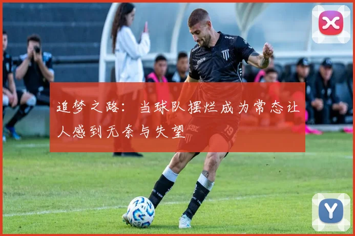 追梦之路:当球队摆烂成为常态让人感到无奈与失望