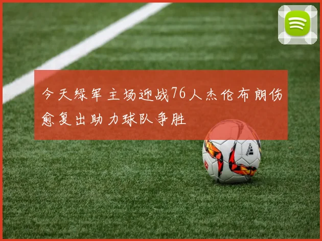 今天绿军主场迎战76人杰伦布朗伤愈复出助力球队争胜