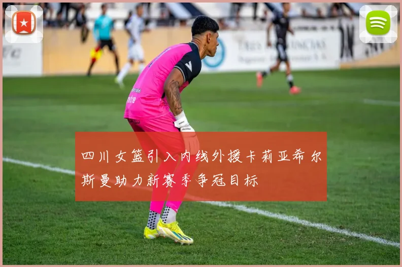 四川女篮引入内线外援卡莉亚希尔斯曼助力新赛季争冠目标
