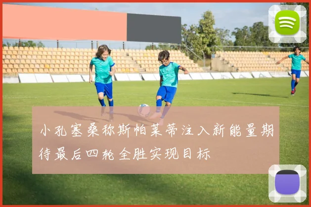 小孔塞桑称斯帕莱蒂注入新能量期待最后四轮全胜实现目标