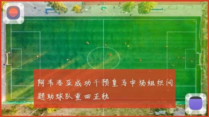 阿韦洛亚成功干预皇马中场组织问题助球队重回正轨
