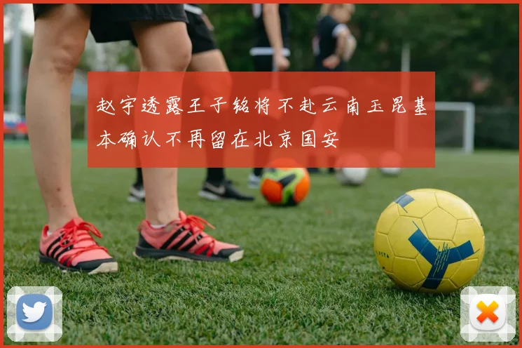 赵宇透露王子铭将不赴云南玉昆基本确认不再留在北京国安