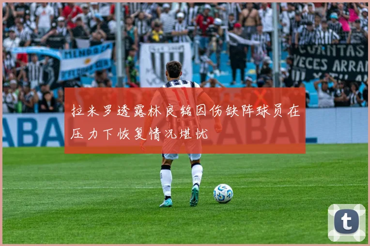 拉米罗透露林良铭因伤缺阵球员在压力下恢复情况堪忧