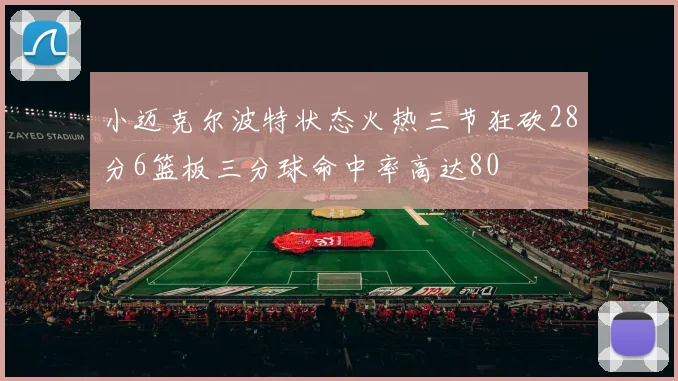 小迈克尔波特状态火热三节狂砍28分6篮板三分球命中率高达80