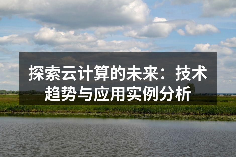 探索云计算的未来：技术趋势与应用实例分析