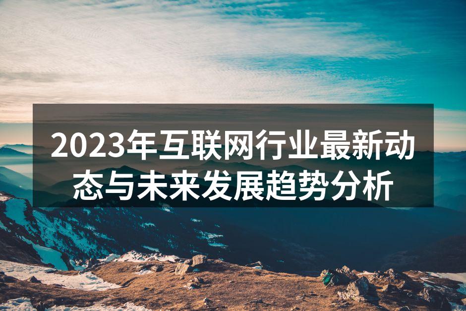2023年互联网行业最新动态与未来发展趋